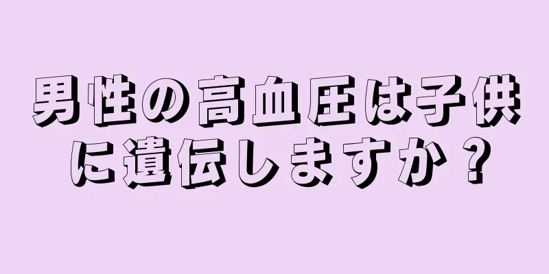 男性の高血圧は子供に遺伝しますか？