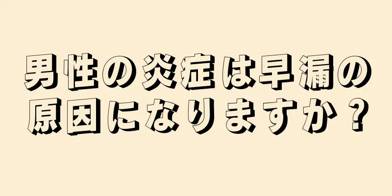 男性の炎症は早漏の原因になりますか？