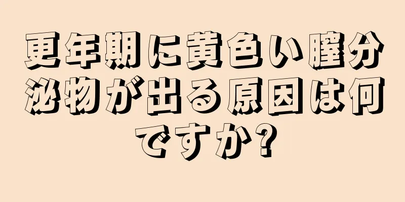 更年期に黄色い膣分泌物が出る原因は何ですか?