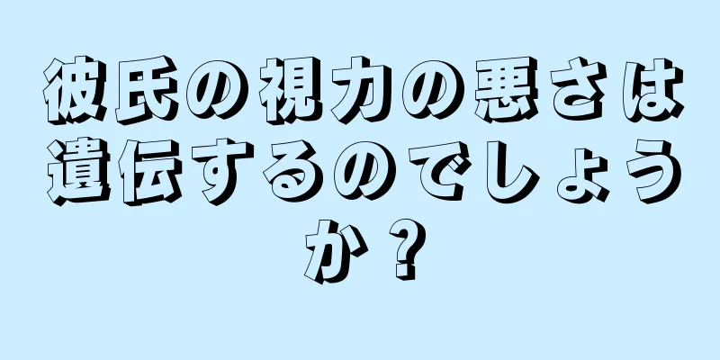 彼氏の視力の悪さは遺伝するのでしょうか？