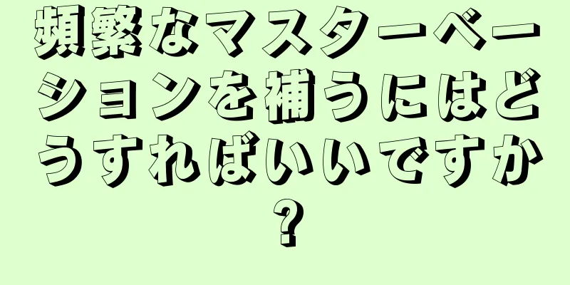 頻繁なマスターベーションを補うにはどうすればいいですか?