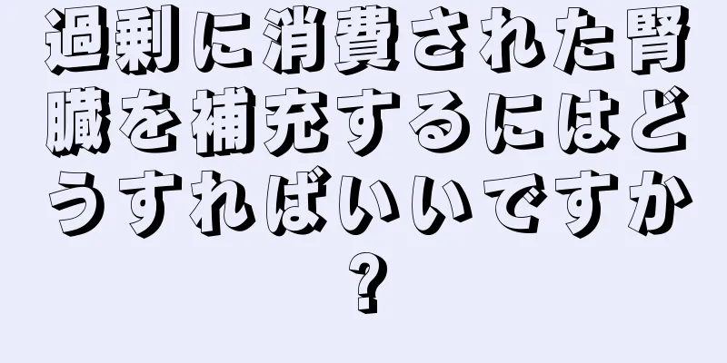 過剰に消費された腎臓を補充するにはどうすればいいですか?