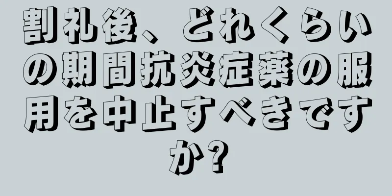 割礼後、どれくらいの期間抗炎症薬の服用を中止すべきですか?