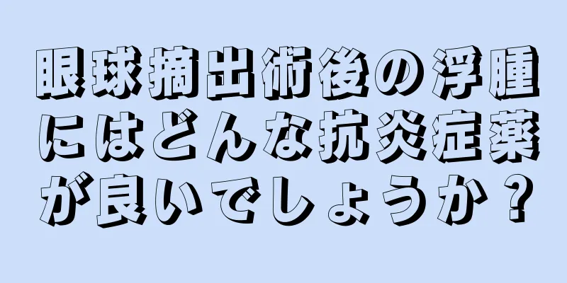 眼球摘出術後の浮腫にはどんな抗炎症薬が良いでしょうか？