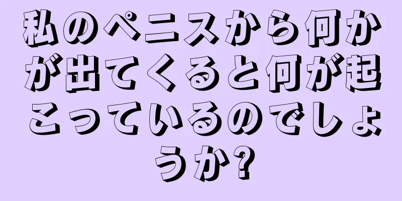 私のペニスから何かが出てくると何が起こっているのでしょうか?
