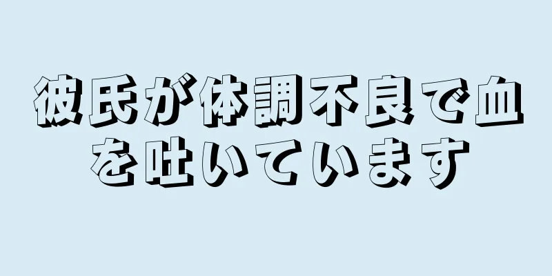 彼氏が体調不良で血を吐いています