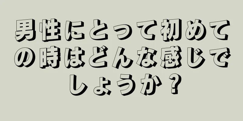 男性にとって初めての時はどんな感じでしょうか？