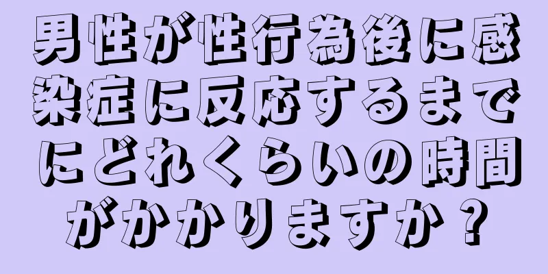 男性が性行為後に感染症に反応するまでにどれくらいの時間がかかりますか？