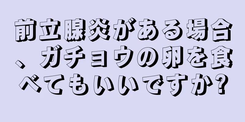 前立腺炎がある場合、ガチョウの卵を食べてもいいですか?