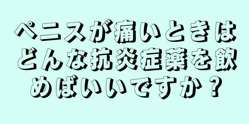 ペニスが痛いときはどんな抗炎症薬を飲めばいいですか？