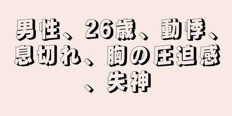 男性、26歳、動悸、息切れ、胸の圧迫感、失神