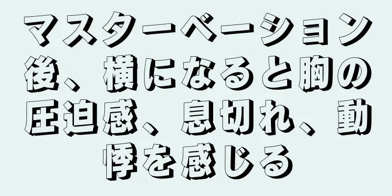 マスターベーション後、横になると胸の圧迫感、息切れ、動悸を感じる