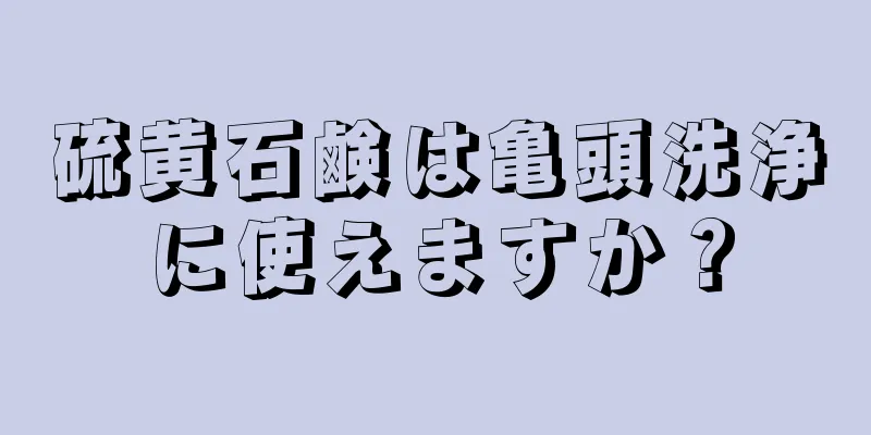 硫黄石鹸は亀頭洗浄に使えますか？