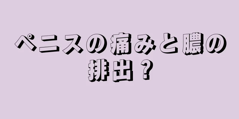 ペニスの痛みと膿の排出？