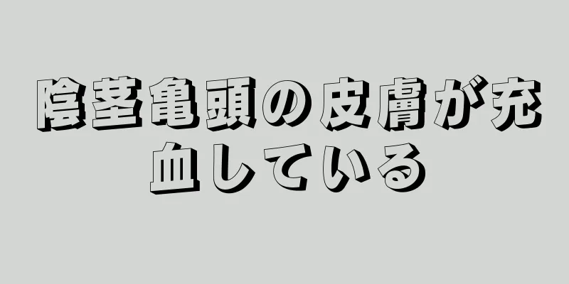 陰茎亀頭の皮膚が充血している