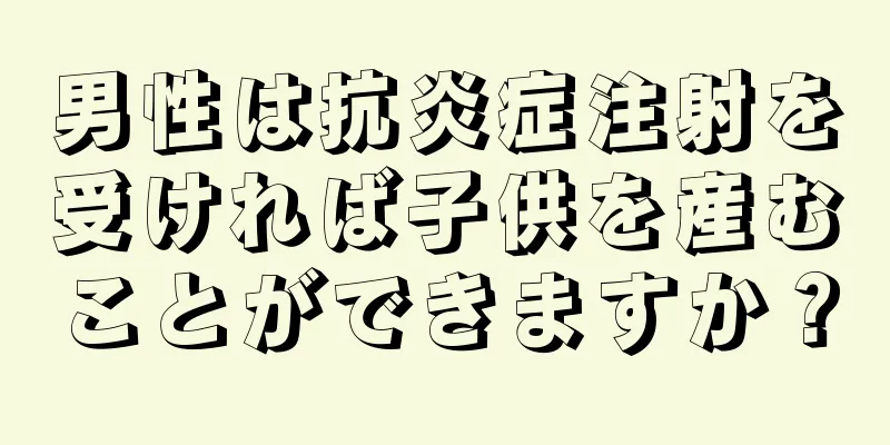 男性は抗炎症注射を受ければ子供を産むことができますか？