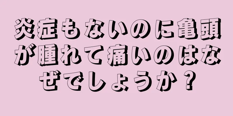炎症もないのに亀頭が腫れて痛いのはなぜでしょうか？