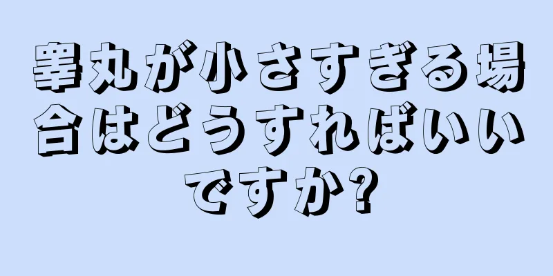 睾丸が小さすぎる場合はどうすればいいですか?