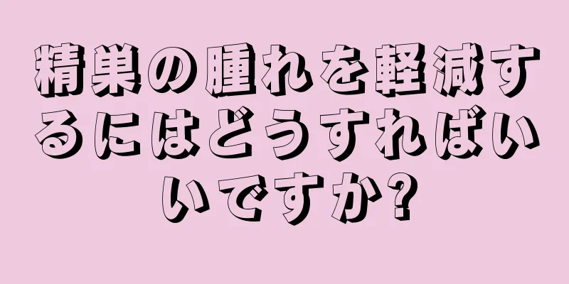 精巣の腫れを軽減するにはどうすればいいですか?