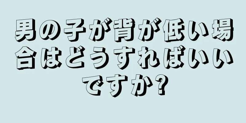 男の子が背が低い場合はどうすればいいですか?