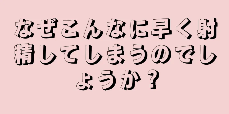 なぜこんなに早く射精してしまうのでしょうか？
