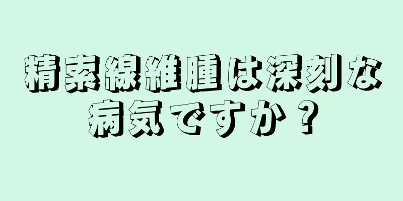精索線維腫は深刻な病気ですか？