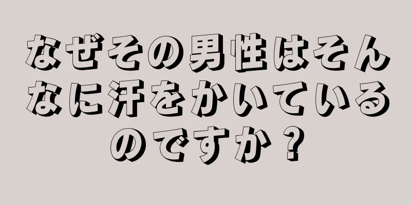 なぜその男性はそんなに汗をかいているのですか？