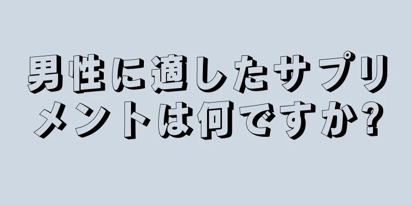 男性に適したサプリメントは何ですか?