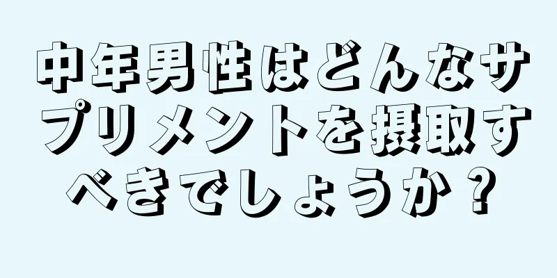 中年男性はどんなサプリメントを摂取すべきでしょうか？