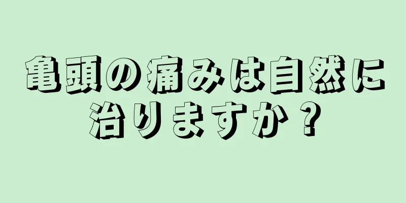 亀頭の痛みは自然に治りますか？