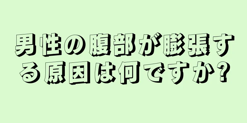 男性の腹部が膨張する原因は何ですか?