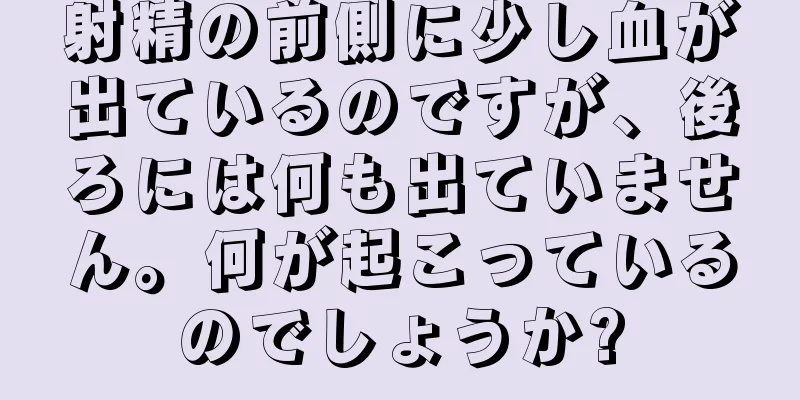 射精の前側に少し血が出ているのですが、後ろには何も出ていません。何が起こっているのでしょうか?