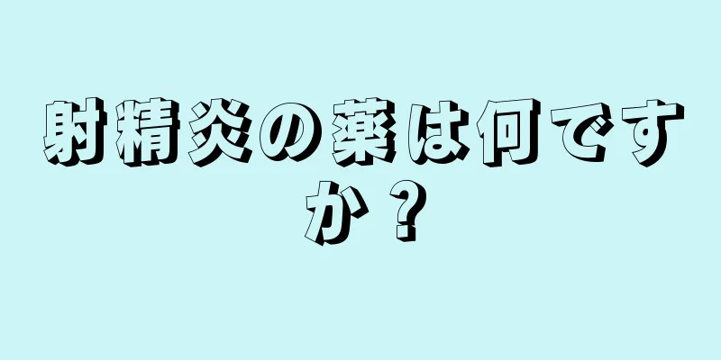 射精炎の薬は何ですか？