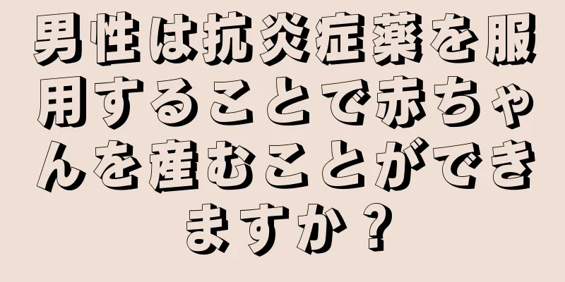 男性は抗炎症薬を服用することで赤ちゃんを産むことができますか？
