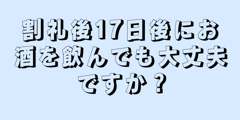 割礼後17日後にお酒を飲んでも大丈夫ですか？