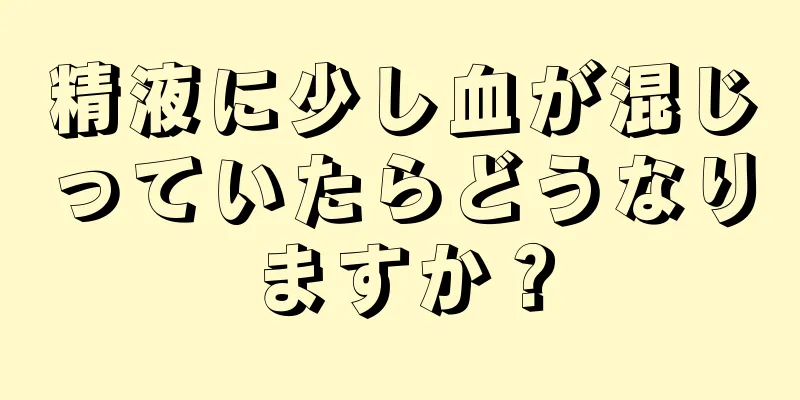 精液に少し血が混じっていたらどうなりますか？