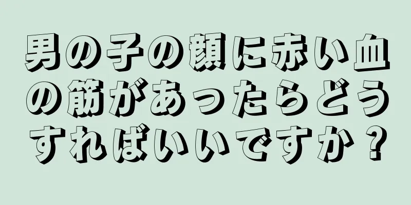 男の子の顔に赤い血の筋があったらどうすればいいですか？