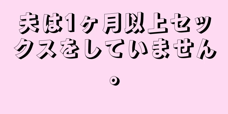 夫は1ヶ月以上セックスをしていません。