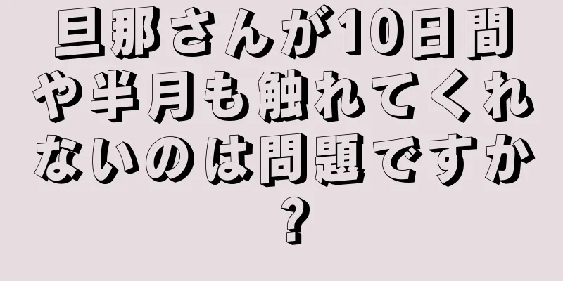 旦那さんが10日間や半月も触れてくれないのは問題ですか？