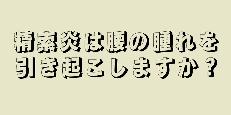 精索炎は腰の腫れを引き起こしますか？