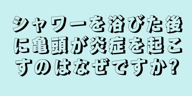 シャワーを浴びた後に亀頭が炎症を起こすのはなぜですか?