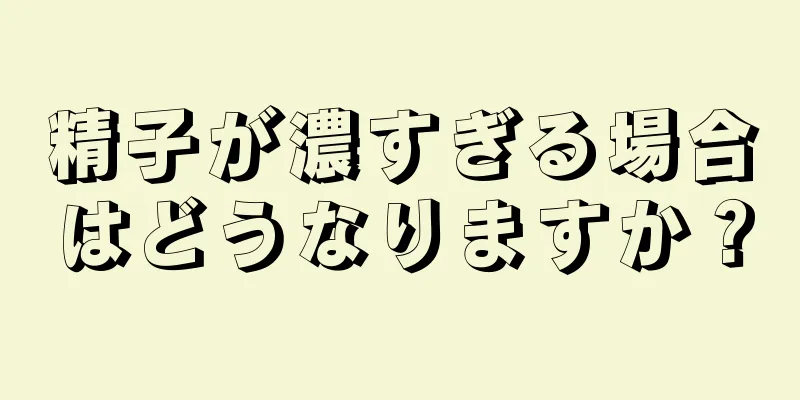 精子が濃すぎる場合はどうなりますか？