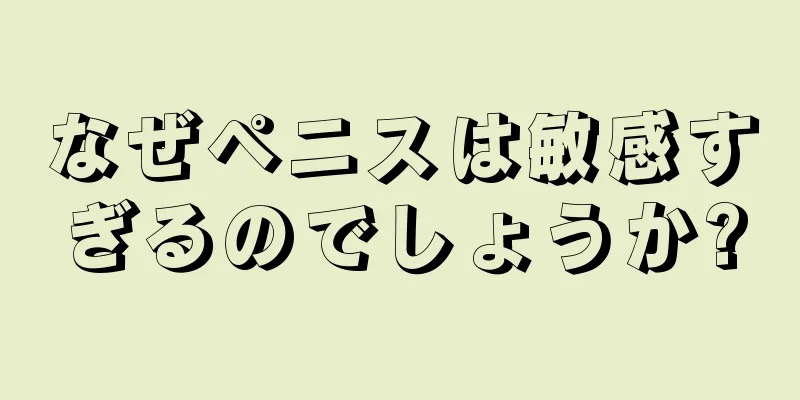 なぜペニスは敏感すぎるのでしょうか?