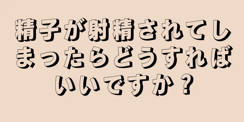 精子が射精されてしまったらどうすればいいですか？