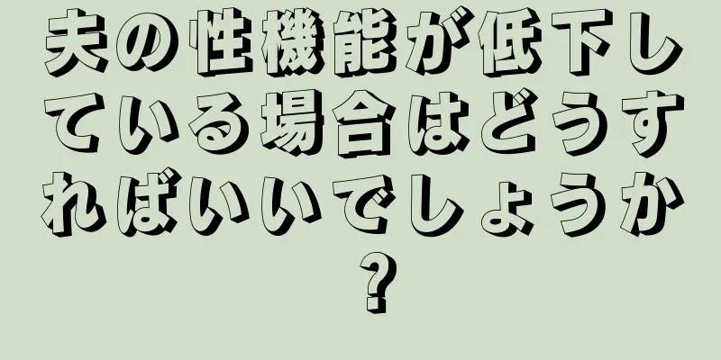 夫の性機能が低下している場合はどうすればいいでしょうか？