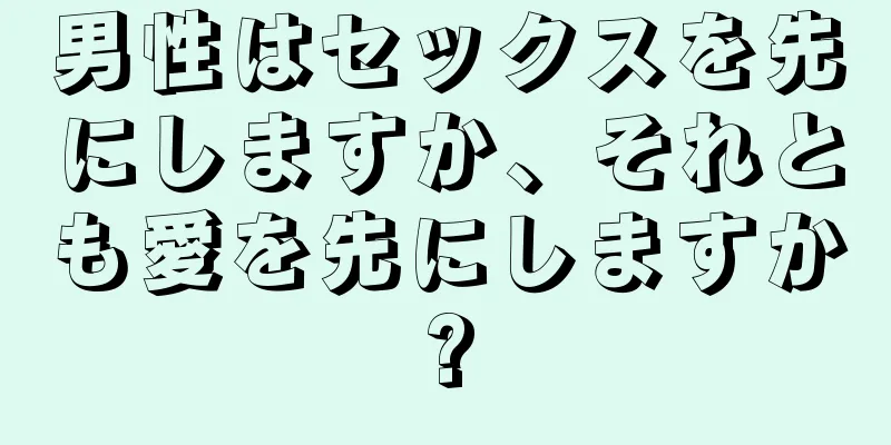 男性はセックスを先にしますか、それとも愛を先にしますか?