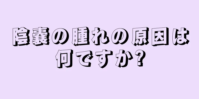 陰嚢の腫れの原因は何ですか?