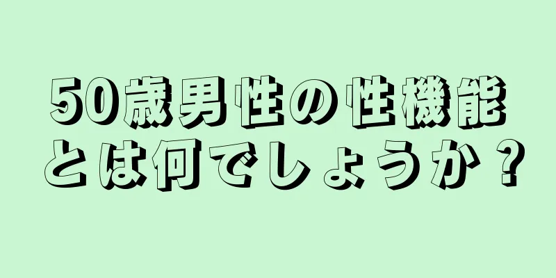 50歳男性の性機能とは何でしょうか？