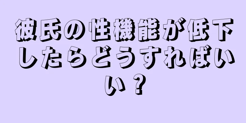 彼氏の性機能が低下したらどうすればいい？
