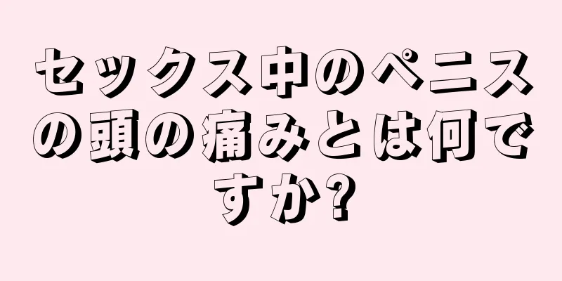 セックス中のペニスの頭の痛みとは何ですか?